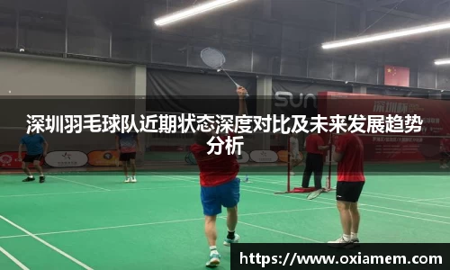 深圳羽毛球队近期状态深度对比及未来发展趋势分析