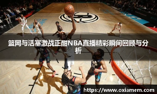 篮网与活塞激战正酣NBA直播精彩瞬间回顾与分析